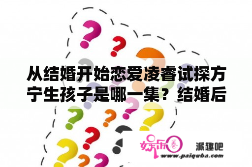 从结婚开始恋爱凌睿试探方宁生孩子是哪一集？结婚后恋爱全集32结局？