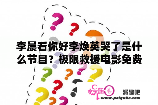 李晨看你好李焕英哭了是什么节目？极限救援电影免费完整版在线观看