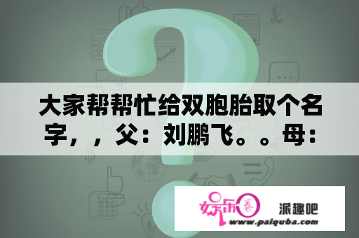 大家帮帮忙给双胞胎取个名字，，父：刘鹏飞。。母：赵丽颖