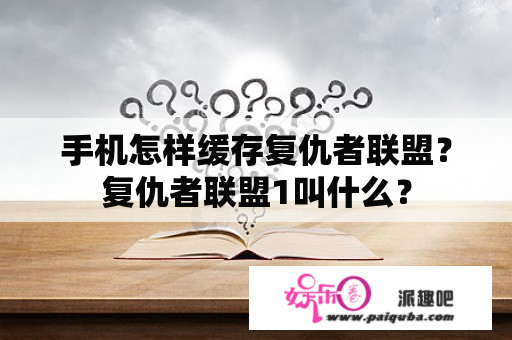 手机怎样缓存复仇者联盟？复仇者联盟1叫什么？