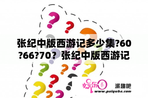 张纪中版西游记多少集?60?66?70？张纪中版西游记多少集？