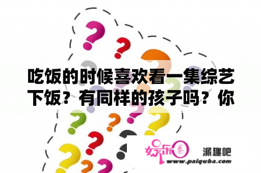 吃饭的时候喜欢看一集综艺下饭？有同样的孩子吗？你们都在追什么综艺节目呢？