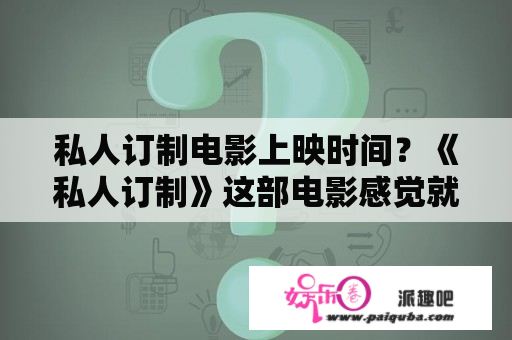 私人订制电影上映时间？《私人订制》这部电影感觉就是模仿《甲方乙方》的套路？