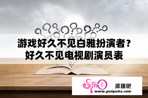 游戏好久不见白雅扮演者？好久不见电视剧演员表