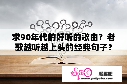 求90年代的好听的歌曲？老歌越听越上头的经典句子？