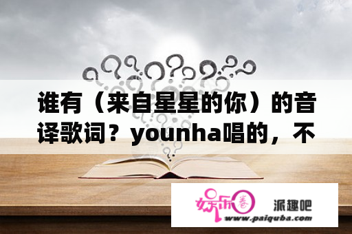 谁有（来自星星的你）的音译歌词？younha唱的，不是孝琳唱的那个再见