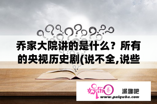 乔家大院讲的是什么？所有的央视历史剧(说不全,说些经典好看的也行)？