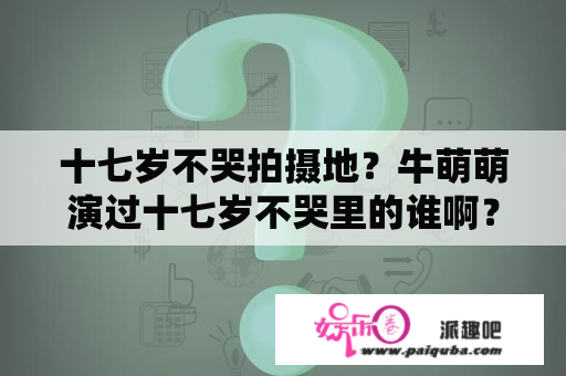 十七岁不哭拍摄地？牛萌萌演过十七岁不哭里的谁啊？