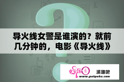 导火线女警是谁演的？就前几分钟的，电影《导火线》的开场曲谁知道是什么？