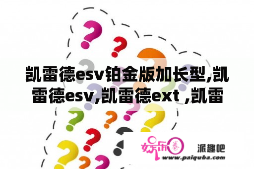 凯雷德esv铂金版加长型,凯雷德esv,凯雷德ext ,凯雷德皮卡,凯雷德总统一号怎么样专家点评