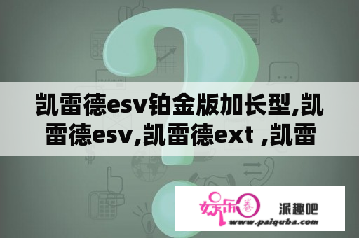 凯雷德esv铂金版加长型,凯雷德esv,凯雷德ext ,凯雷德皮卡,凯雷德总统一号性能怎么样