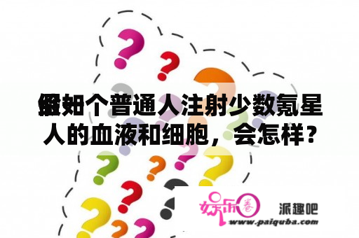 假如
给一个普通人注射少数氪星人的血液和细胞，会怎样？