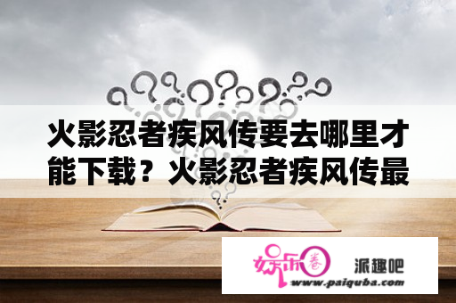 火影忍者疾风传要去哪里才能下载？火影忍者疾风传最后一集？