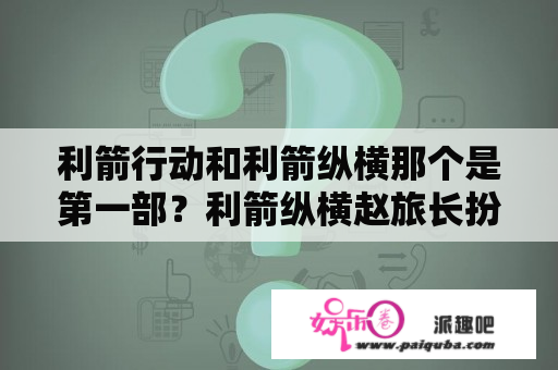 利箭行动和利箭纵横那个是第一部？利箭纵横赵旅长扮演者？