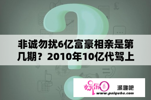 非诚勿扰6亿富豪相亲是第几期？2010年10亿代驾上非诚勿扰是哪期？