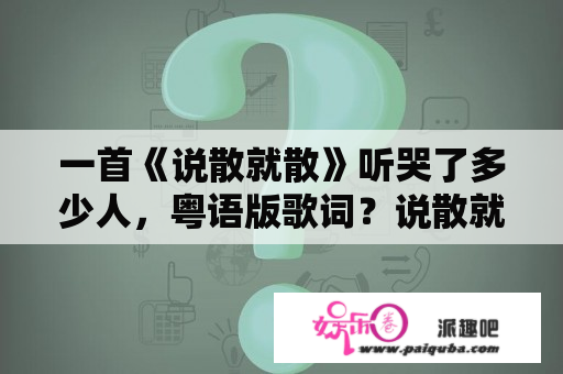 一首《说散就散》听哭了多少人，粤语版歌词？说散就散袁娅维歌词有什么含义和故事？