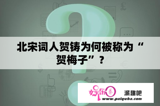 北宋词人贺铸为何被称为“贺梅子”？