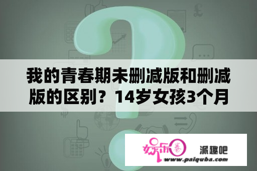 我的青春期未删减版和删减版的区别？14岁女孩3个月能长多高？