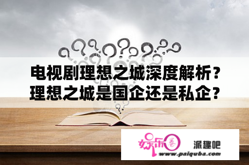 电视剧理想之城深度解析？理想之城是国企还是私企？