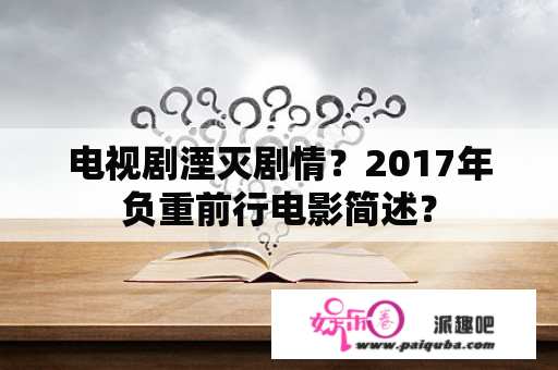 电视剧湮灭剧情？2017年负重前行电影简述？