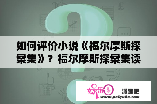 如何评价小说《福尔摩斯探案集》？福尔摩斯探案集读后感47个字？