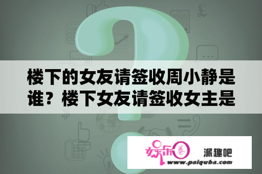 楼下的女友请签收周小静是谁？楼下女友请签收女主是谁？