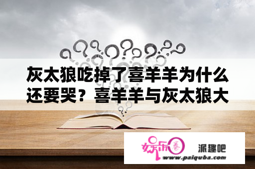 灰太狼吃掉了喜羊羊为什么还要哭？喜羊羊与灰太狼大电影9什么时候出？