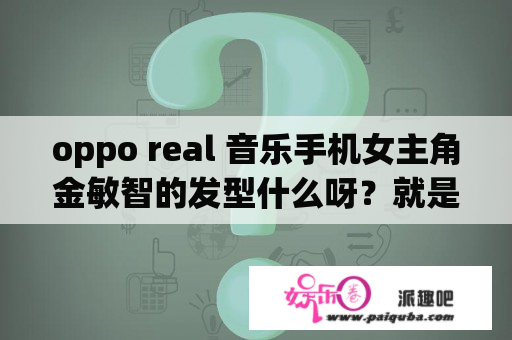 oppo real 音乐手机女主角金敏智的发型什么呀？就是在琴房里的那个广告