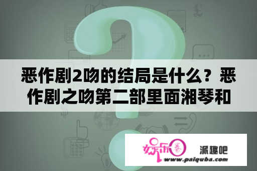 恶作剧2吻的结局是什么？恶作剧之吻第二部里面湘琴和直树吵架得蛮厉害的是哪一集啊？