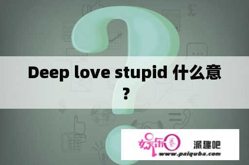 Deep love stupid 什么意？