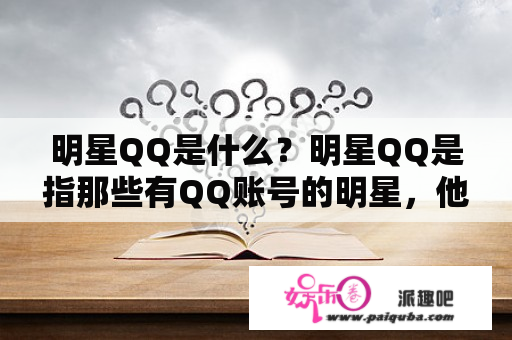 明星QQ是什么？明星QQ是指那些有QQ账号的明星，他们通过QQ与粉丝互动，传递自己的动态和消息，增加与粉丝的互动和沟通。很多明星都会通过QQ发布自己的动态、照片、视频等，吸引更多的粉丝关注，拉近自己与粉丝之间的距离。