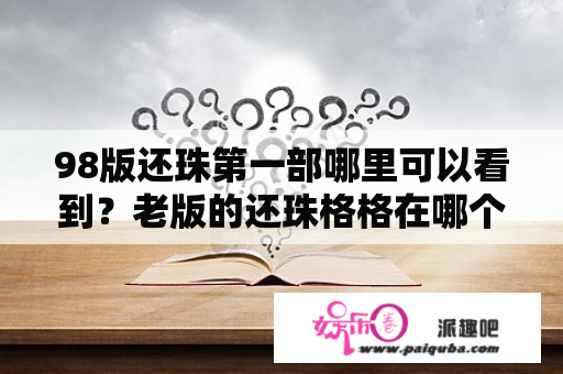 98版还珠第一部哪里可以看到？老版的还珠格格在哪个平台可以看？