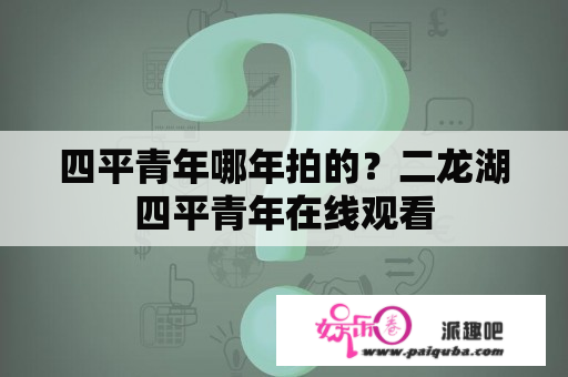 四平青年哪年拍的？二龙湖四平青年在线观看