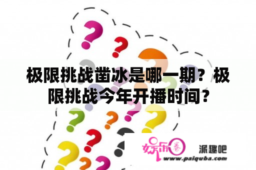 极限挑战凿冰是哪一期？极限挑战今年开播时间？