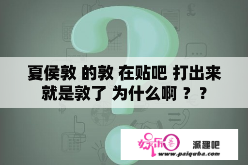 夏侯敦 的敦 在贴吧 打出来就是敦了 为什么啊 ？？