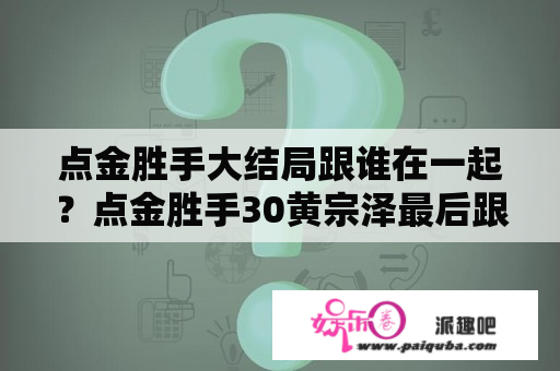 点金胜手大结局跟谁在一起？点金胜手30黄宗泽最后跟谁在一起？