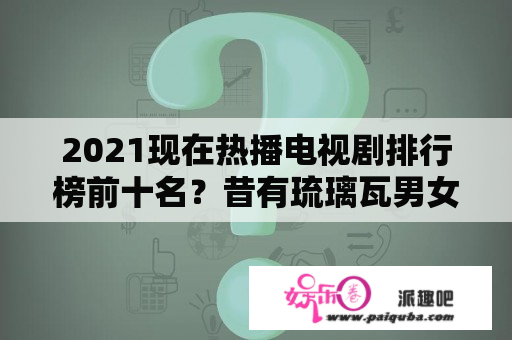 2021现在热播电视剧排行榜前十名？昔有琉璃瓦男女主什么时候在一起？