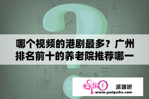 哪个视频的港剧最多？广州排名前十的养老院推荐哪一家？