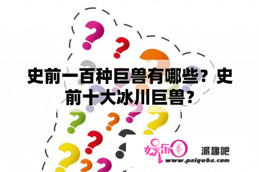 史前一百种巨兽有哪些？史前十大冰川巨兽？