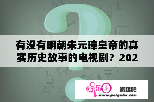 有没有明朝朱元璋皇帝的真实历史故事的电视剧？2021朱元璋电视剧？