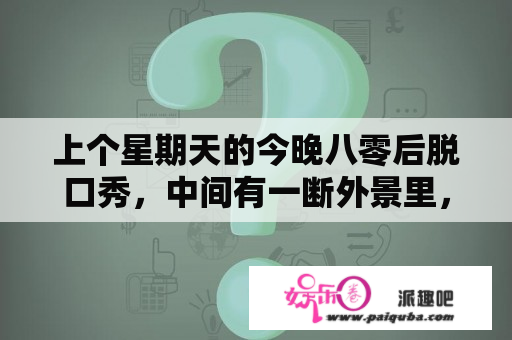 上个星期天的今晚八零后脱口秀，中间有一断外景里，男女主角要分手，男生追上去抱女生时的背景音乐是什么？韩文的？