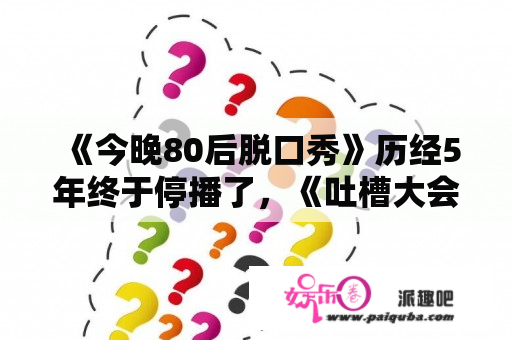 《今晚80后脱口秀》历经5年终于停播了，《吐槽大会》能摆脱5年魔咒吗？你怎么看？