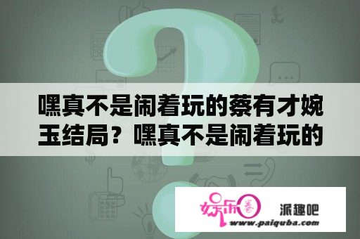 嘿真不是闹着玩的蔡有才婉玉结局？嘿真不是闹着玩的用烙铁是哪一集？