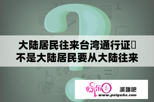 大陆居民往来台湾通行证〜不是大陆居民要从大陆往来台湾要办什么证呢？