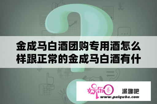 金成马白酒团购专用酒怎么样跟正常的金成马白酒有什么区？