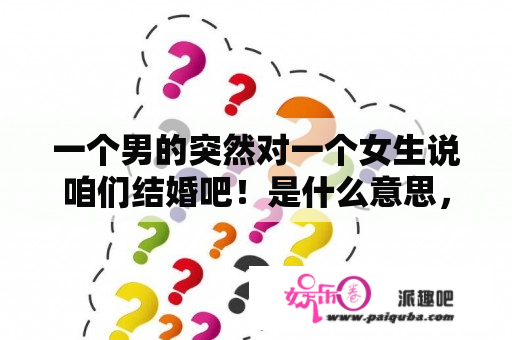 一个男的突然对一个女生说咱们结婚吧！是什么意思，他之前对这个女生并没有什么意思？我们结婚了全集在线观看