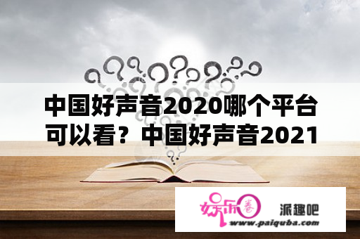 中国好声音2020哪个平台可以看？中国好声音2021第一名冠军是谁？