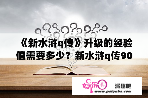 《新水浒q传》升级的经验值需要多少？新水浒q传90级副本怎么？