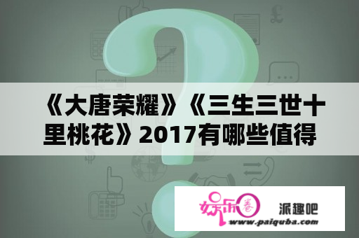 《大唐荣耀》《三生三世十里桃花》2017有哪些值得等待的电视剧？