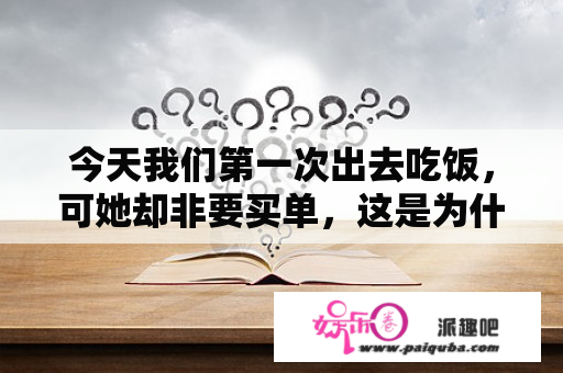 今天我们第一次出去吃饭，可她却非要买单，这是为什么呢？